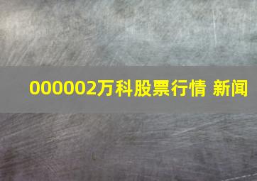 000002万科股票行情 新闻